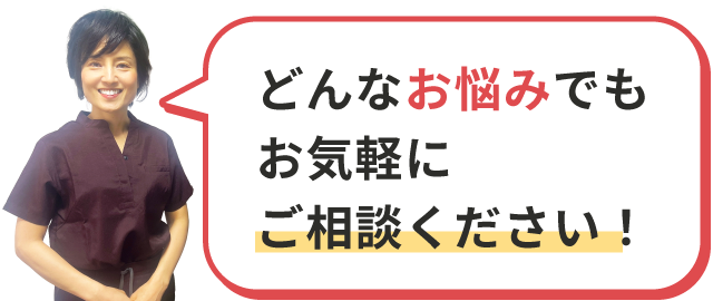 どんなお悩みでもお気軽にご相談ください！